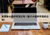 免费做小程序开发公司（做个小程序开发的公司）