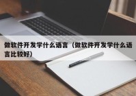 做软件开发学什么语言（做软件开发学什么语言比较好）