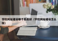 学校网站建设哪个系统好（学校网站建设怎么样）