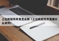 上位机软件开发怎么样（上位机软件开发用什么软件）