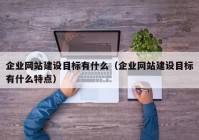 企业网站建设目标有什么（企业网站建设目标有什么特点）