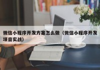 微信小程序开发方案怎么做（微信小程序开发项目实战）