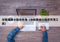 分销商城小程序开发（分销商城小程序开发工具）