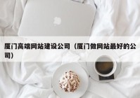 厦门高端网站建设公司（厦门做网站最好的公司）