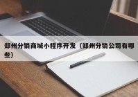 郑州分销商城小程序开发（郑州分销公司有哪些）